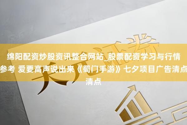 绵阳配资炒股资讯整合网站_股票配资学习与行情参考 爱要高声说出来《蜀门手游》七夕项目广告清点