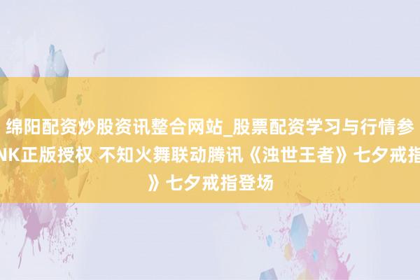 绵阳配资炒股资讯整合网站_股票配资学习与行情参考 SNK正版授权 不知火舞联动腾讯《浊世王者》七夕戒指登场