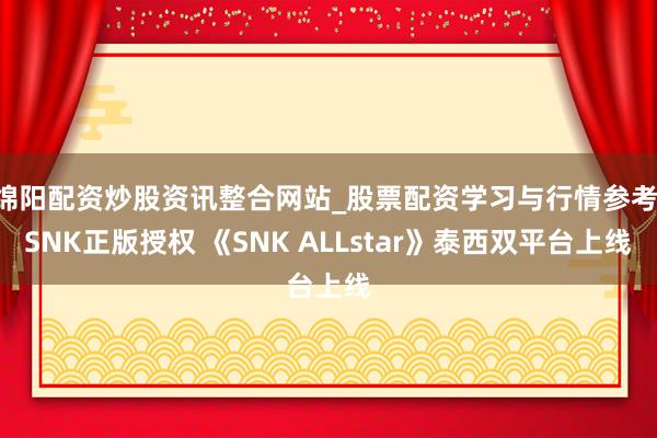 绵阳配资炒股资讯整合网站_股票配资学习与行情参考 SNK正版授权 《SNK ALLstar》泰西双平台上线