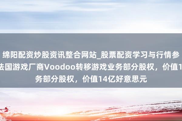 绵阳配资炒股资讯整合网站_股票配资学习与行情参考 腾讯收购法国游戏厂商Voodoo转移游戏业务部分股权，价值14亿好意思元