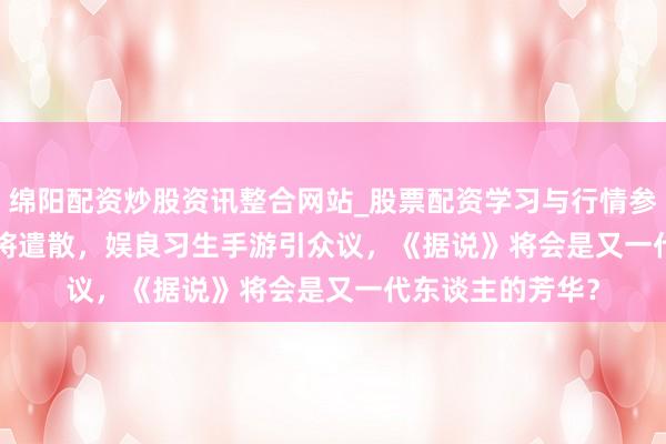 绵阳配资炒股资讯整合网站_股票配资学习与行情参考 ChinaJoy行将遣散，娱良习生手游引众议，《据说》将会是又一代东谈主的芳华？