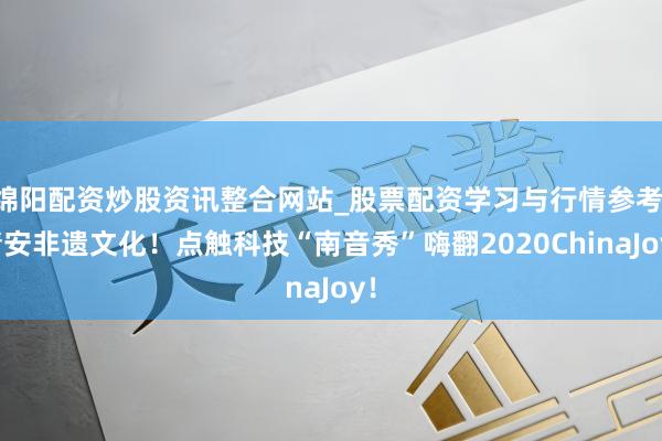 绵阳配资炒股资讯整合网站_股票配资学习与行情参考 请安非遗文化！点触科技“南音秀”嗨翻2020ChinaJoy！