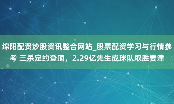 绵阳配资炒股资讯整合网站_股票配资学习与行情参考 三杀定约登顶，2.29亿先生成球队取胜要津