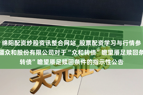 绵阳配资炒股资讯整合网站_股票配资学习与行情参考 新疆众和: 新疆众和股份有限公司对于“众和转债”瞻望餍足赎回条件的指示性公告