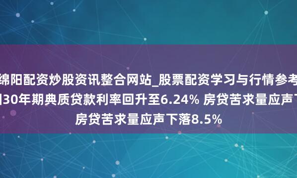 绵阳配资炒股资讯整合网站_股票配资学习与行情参考 好意思国30年期典质贷款利率回升至6.24% 房贷苦求量应声下落8.5%
