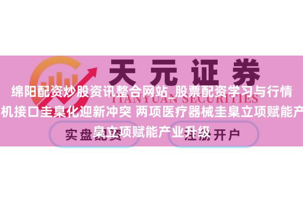 绵阳配资炒股资讯整合网站_股票配资学习与行情参考 脑机接口圭臬化迎新冲突 两项医疗器械圭臬立项赋能产业升级