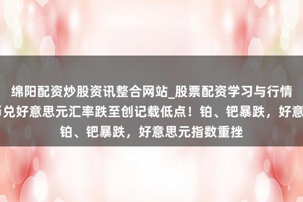 绵阳配资炒股资讯整合网站_股票配资学习与行情参考 伊朗货币兑好意思元汇率跌至创记载低点！铂、钯暴跌，好意思元指数重挫