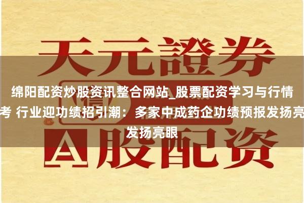 绵阳配资炒股资讯整合网站_股票配资学习与行情参考 行业迎功绩招引潮：多家中成药企功绩预报发扬亮眼