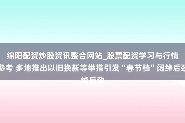 绵阳配资炒股资讯整合网站_股票配资学习与行情参考 多地推出以旧换新等举措引发“春节档”阔绰后劲