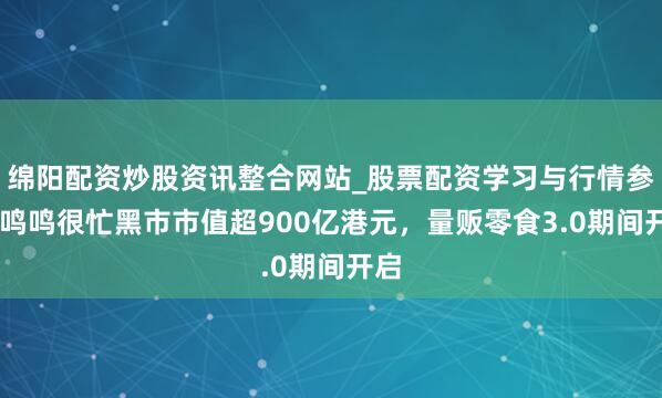 绵阳配资炒股资讯整合网站_股票配资学习与行情参考 鸣鸣很忙黑市市值超900亿港元，量贩零食3.0期间开启