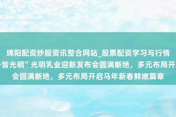 绵阳配资炒股资讯整合网站_股票配资学习与行情参考 “跃马迎新，一皆光明”光明乳业迎新发布会圆满断绝，多元布局开启马年新春鲜嫩篇章