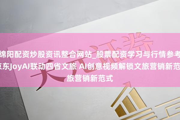 绵阳配资炒股资讯整合网站_股票配资学习与行情参考 京东JoyAI联动四省文旅 AI创意视频解锁文旅营销新范式