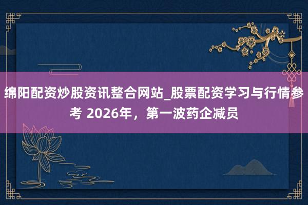 绵阳配资炒股资讯整合网站_股票配资学习与行情参考 2026年，第一波药企减员