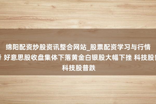 绵阳配资炒股资讯整合网站_股票配资学习与行情参考 好意思股收盘集体下落黄金白银股大幅下挫 科技股普跌