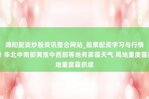 绵阳配资炒股资讯整合网站_股票配资学习与行情参考 华北中南部黄淮中西部等地有雾霾天气 局地重度霾抓续