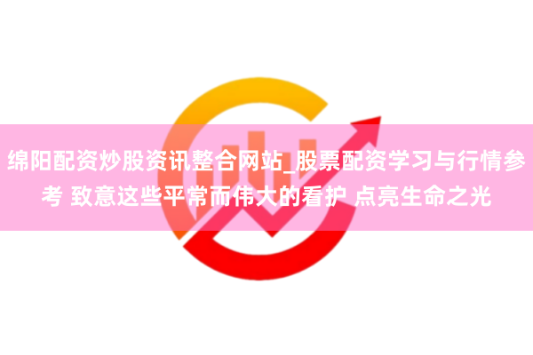 绵阳配资炒股资讯整合网站_股票配资学习与行情参考 致意这些平常而伟大的看护 点亮生命之光