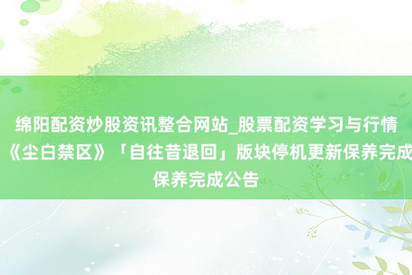 绵阳配资炒股资讯整合网站_股票配资学习与行情参考 《尘白禁区》「自往昔退回」版块停机更新保养完成公告