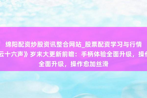 绵阳配资炒股资讯整合网站_股票配资学习与行情参考 《燕云十六声》岁末大更新前瞻：手柄体验全面升级，操作愈加丝滑