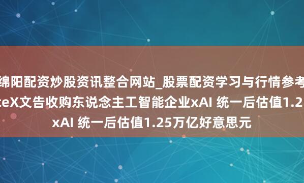 绵阳配资炒股资讯整合网站_股票配资学习与行情参考 说明了！SpaceX文告收购东说念主工智能企业xAI 统一后估值1.25万亿好意思元