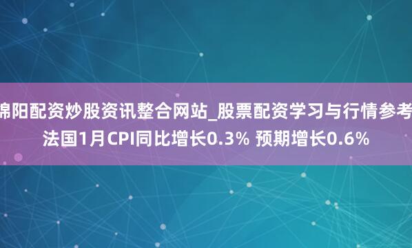 绵阳配资炒股资讯整合网站_股票配资学习与行情参考 法国1月CPI同比增长0.3% 预期增长0.6%