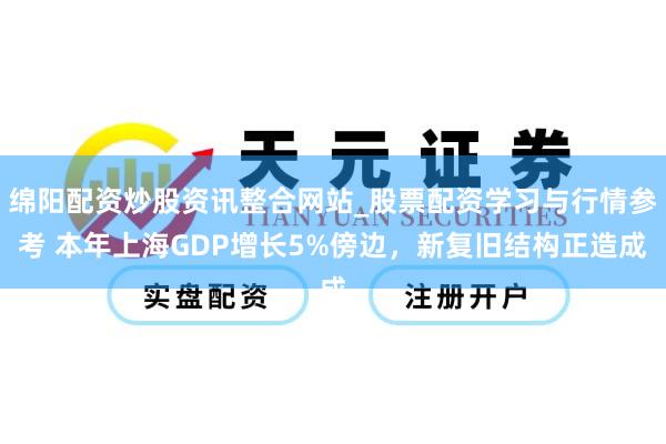 绵阳配资炒股资讯整合网站_股票配资学习与行情参考 本年上海GDP增长5%傍边，新复旧结构正造成