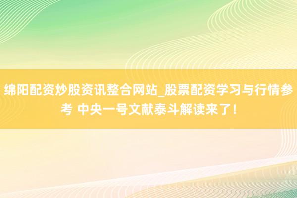 绵阳配资炒股资讯整合网站_股票配资学习与行情参考 中央一号文献泰斗解读来了！