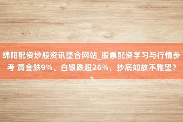 绵阳配资炒股资讯整合网站_股票配资学习与行情参考 黄金跌9%、白银跌超26%，抄底如故不雅望？