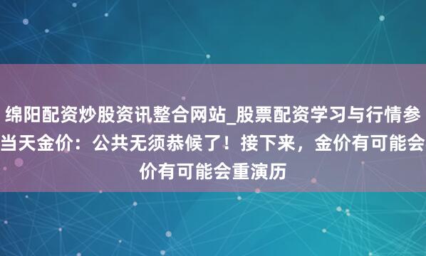 绵阳配资炒股资讯整合网站_股票配资学习与行情参考 2.1当天金价：公共无须恭候了！接下来，金价有可能会重演历