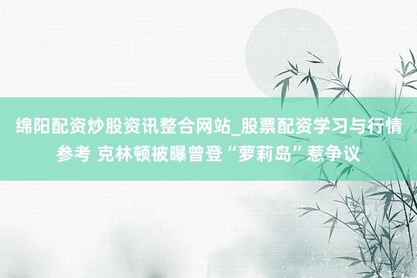 绵阳配资炒股资讯整合网站_股票配资学习与行情参考 克林顿被曝曾登“萝莉岛”惹争议