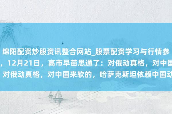 绵阳配资炒股资讯整合网站_股票配资学习与行情参考 一场晚宴在东京召开，12月21日，高市早苗思通了：对俄动真格，对中国来软的，哈萨克斯坦依赖中国动力通谈！