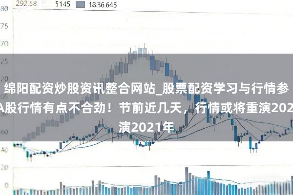 绵阳配资炒股资讯整合网站_股票配资学习与行情参考 A股行情有点不合劲！节前近几天，行情或将重演2021年