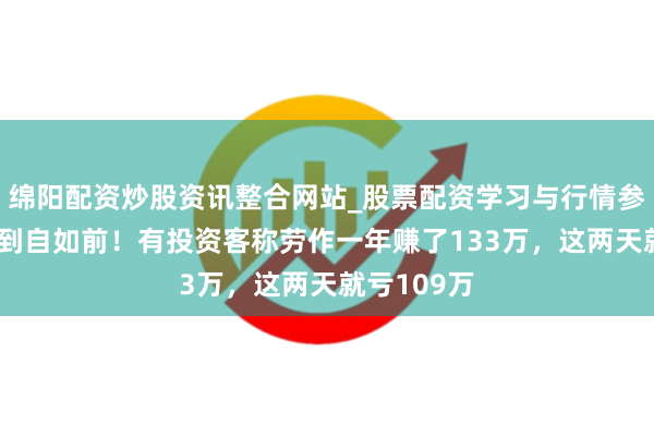 绵阳配资炒股资讯整合网站_股票配资学习与行情参考 整宿回到自如前！有投资客称劳作一年赚了133万，这两天就亏109万