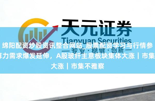 绵阳配资炒股资讯整合网站_股票配资学习与行情参考 AI算力需求爆发延伸，A股玻纤主意板块集体大涨｜市集不雅察