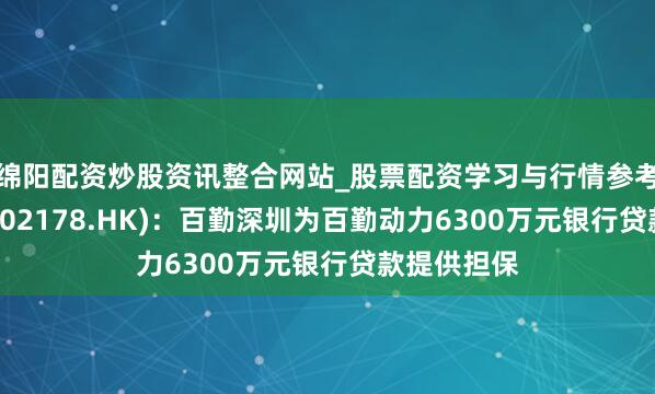 绵阳配资炒股资讯整合网站_股票配资学习与行情参考 百勤油服(02178.HK)：百勤深圳为百勤动力6300万元银行贷款提供担保