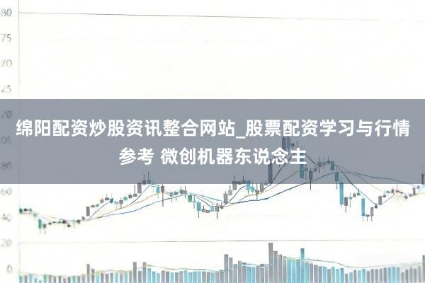 绵阳配资炒股资讯整合网站_股票配资学习与行情参考 微创机器东说念主