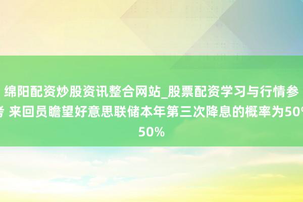 绵阳配资炒股资讯整合网站_股票配资学习与行情参考 来回员瞻望好意思联储本年第三次降息的概率为50%