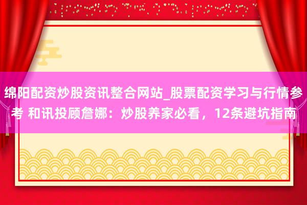 绵阳配资炒股资讯整合网站_股票配资学习与行情参考 和讯投顾詹娜：炒股养家必看，12条避坑指南