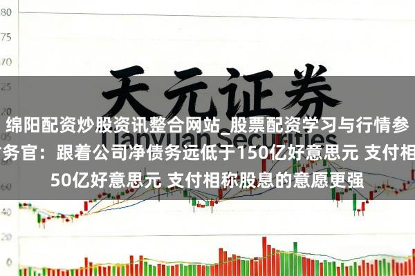 绵阳配资炒股资讯整合网站_股票配资学习与行情参考 淡水河谷首席财务官：跟着公司净债务远低于150亿好意思元 支付相称股息的意愿更强