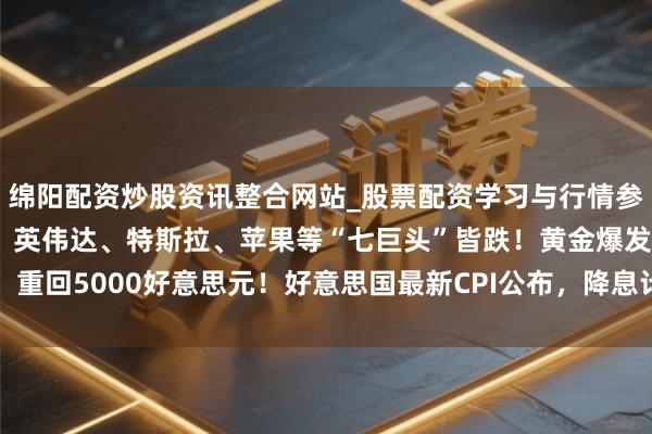 绵阳配资炒股资讯整合网站_股票配资学习与行情参考 好意思股飘荡着落，英伟达、特斯拉、苹果等“七巨头”皆跌！黄金爆发，重回5000好意思元！好意思国最新CPI公布，降息计算有变？ | 好意思股开盘