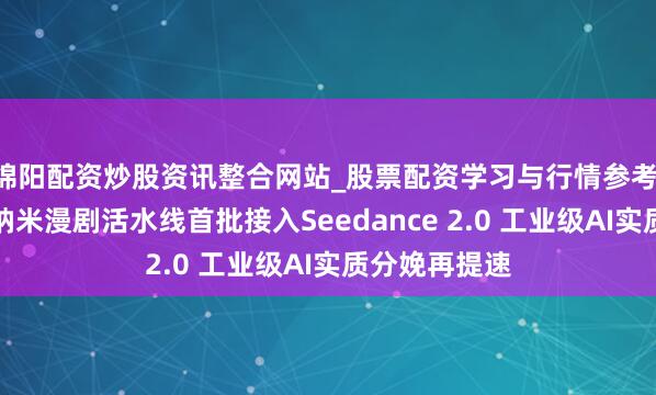 绵阳配资炒股资讯整合网站_股票配资学习与行情参考 三六零旗下纳米漫剧活水线首批接入Seedance 2.0 工业级AI实质分娩再提速