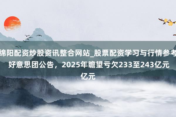 绵阳配资炒股资讯整合网站_股票配资学习与行情参考 好意思团公告，2025年瞻望亏欠233至243亿元