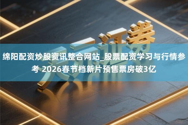 绵阳配资炒股资讯整合网站_股票配资学习与行情参考 2026春节档新片预售票房破3亿