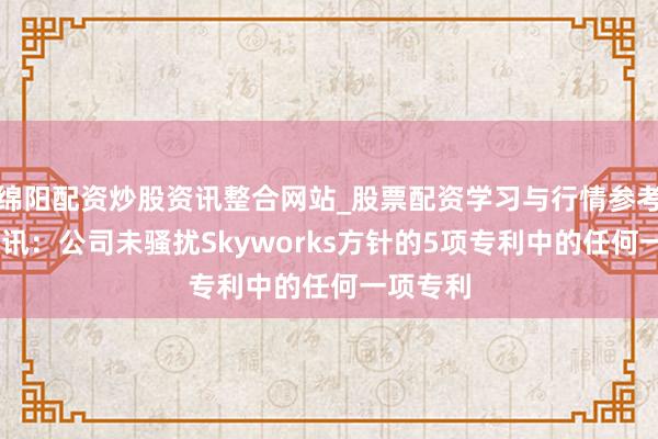绵阳配资炒股资讯整合网站_股票配资学习与行情参考 康希通讯：公司未骚扰Skyworks方针的5项专利中的任何一项专利