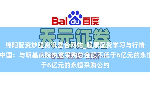 绵阳配资炒股资讯整合网站_股票配资学习与行情参考 合富中国：与明基病院执意采购总金额不低于6亿元的永恒采购公约