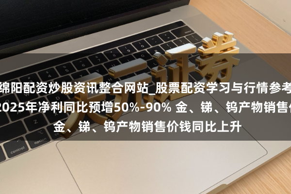 绵阳配资炒股资讯整合网站_股票配资学习与行情参考 湖南黄金：2025年净利同比预增50%-90% 金、锑、钨产物销售价钱同比上升