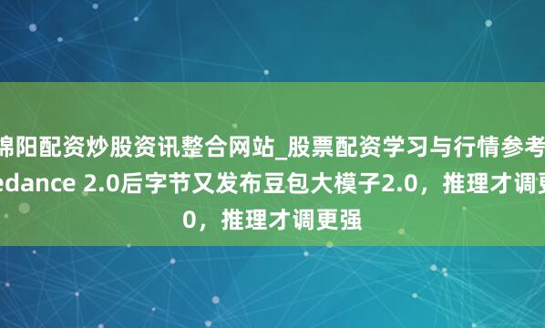 绵阳配资炒股资讯整合网站_股票配资学习与行情参考 Seedance 2.0后字节又发布豆包大模子2.0，推理才调更强