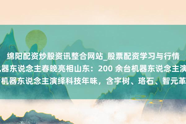 绵阳配资炒股资讯整合网站_股票配资学习与行情参考 国内首台省级机器东说念主春晚亮相山东：200 余台机器东说念主演绎科技年味，含宇树、珞石、智元革命等厂商