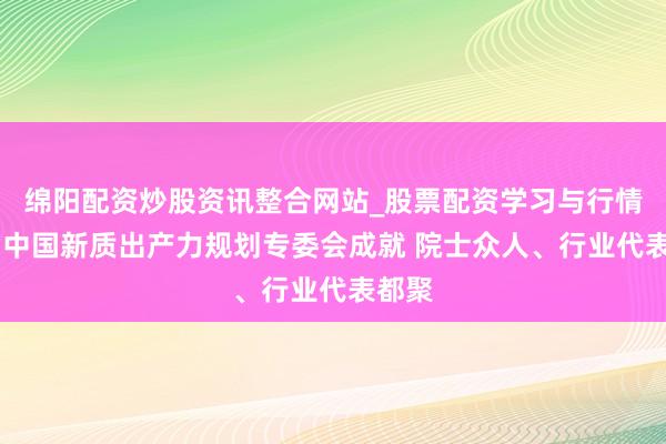 绵阳配资炒股资讯整合网站_股票配资学习与行情参考 中国新质出产力规划专委会成就 院士众人、行业代表都聚