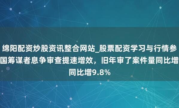 绵阳配资炒股资讯整合网站_股票配资学习与行情参考 我国筹谋者息争审查提速增效，旧年审了案件量同比增9.8%