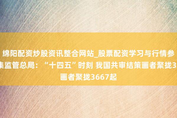 绵阳配资炒股资讯整合网站_股票配资学习与行情参考 市集监管总局：“十四五”时刻 我国共审结策画者聚拢3667起